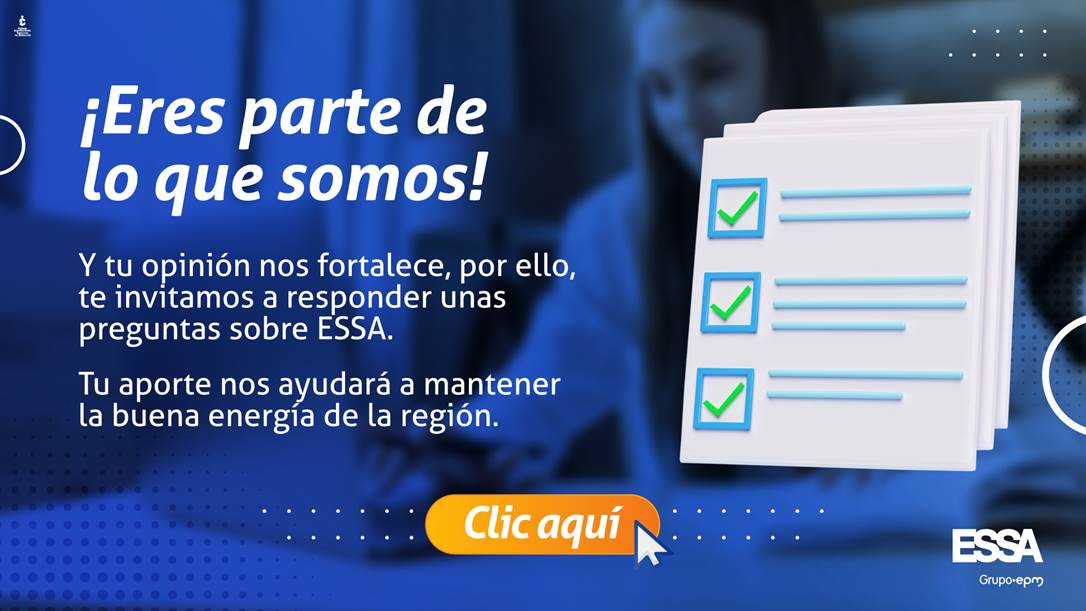 fondo de color azul sobre imagen de una mujer usando un computador portátil y con una agenda. En la imagen aparece un ícono de unos documentos y con el texto ¡Eres parte de lo que somos! Y tu opinión nos fortalece, por ello, te invitamos a responder unas preguntas sobre ESSA. Tu aporte nos ayudará a mantener la buena energía de la región clic aquí fondo de color azul sobre imagen de una mujer usando un computador portátil y con una agenda. En la imagen aparece un ícono de unos documentos y con el texto ¡Eres parte de lo que somos! Y tu opinión nos fortalece, por ello, te invitamos a responder unas preguntas sobre ESSA. Tu aporte nos ayudará a mantener la buena energía de la región clic aquí